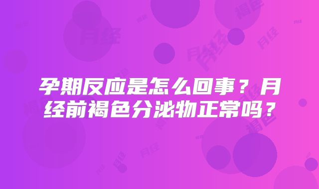 孕期反应是怎么回事？月经前褐色分泌物正常吗？