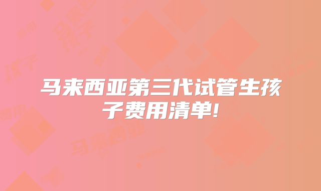 马来西亚第三代试管生孩子费用清单!