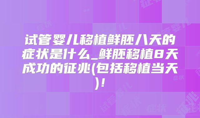 试管婴儿移植鲜胚八天的症状是什么_鲜胚移植8天成功的征兆(包括移植当天)!