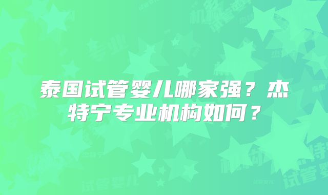 泰国试管婴儿哪家强?杰特宁专业机构如何?