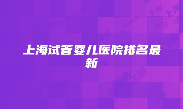 上海试管婴儿医院排名最新