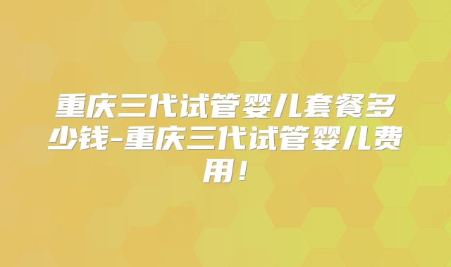重庆三代试管婴儿套餐多少钱-重庆三代试管婴儿费用！
