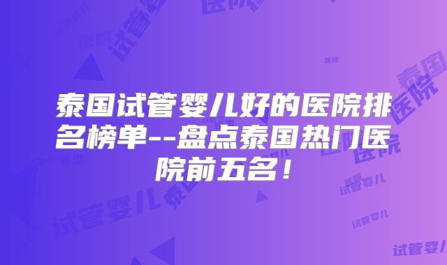 泰国试管婴儿好的医院排名榜单--盘点泰国热门医院前五名！