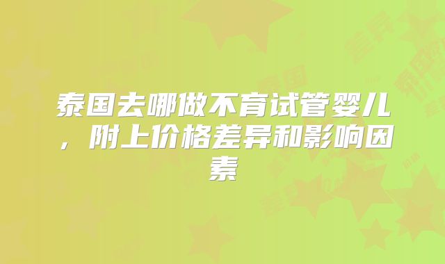 泰国去哪做不育试管婴儿,附上价格差异和影响因素