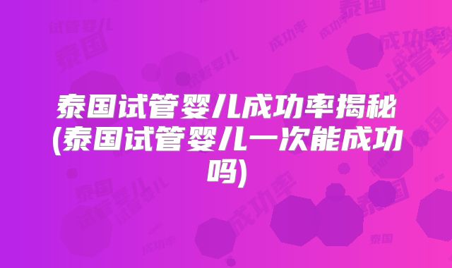 泰国试管婴儿成功率揭秘(泰国试管婴儿一次能成功吗)