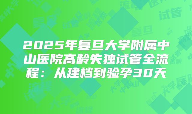 2025年复旦大学附属中山医院高龄失独试管全流程：从建档到验孕30天