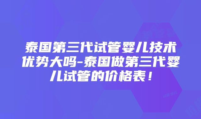 泰国第三代试管婴儿技术优势大吗-泰国做第三代婴儿试管的价格表！