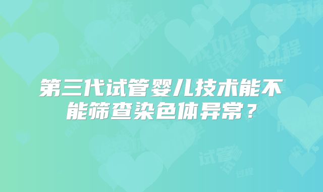第三代试管婴儿技术能不能筛查染色体异常?