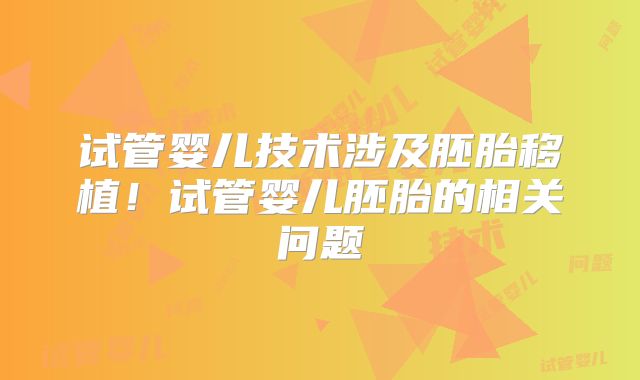试管婴儿技术涉及胚胎移植！试管婴儿胚胎的相关问题
