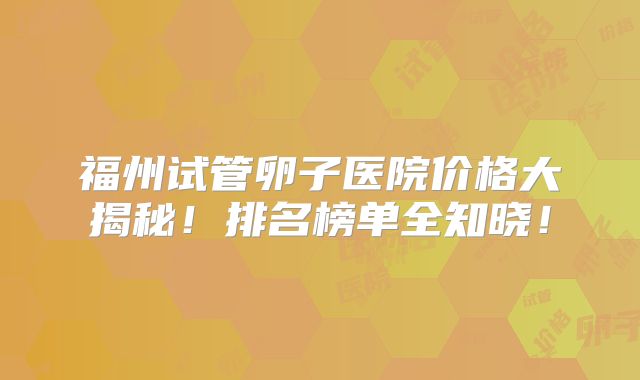 福州试管卵子医院价格大揭秘!排名榜单全知晓!