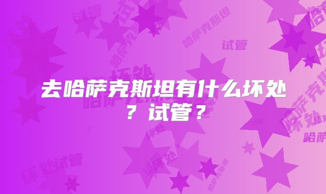 去哈萨克斯坦有什么坏处？试管？