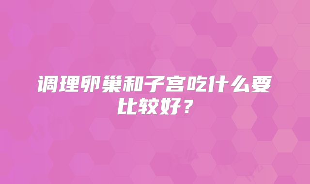 调理卵巢和子宫吃什么要比较好？