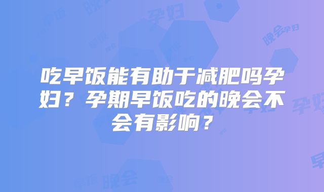 吃早饭能有助于减肥吗孕妇?孕期早饭吃的晚会不会有影响?