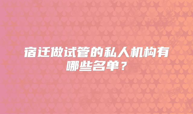 宿迁做试管的私人机构有哪些名单？