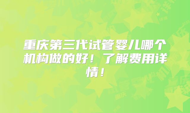 重庆第三代试管婴儿哪个机构做的好！了解费用详情！