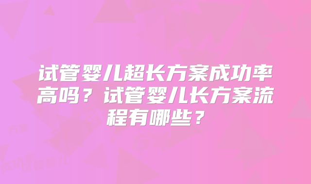 试管婴儿超长方案成功率高吗?试管婴儿长方案流程有哪些?