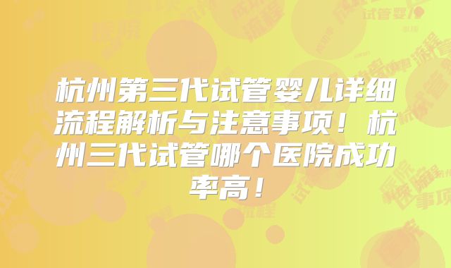 杭州第三代试管婴儿详细流程解析与注意事项！杭州三代试管哪个医院成功率高！