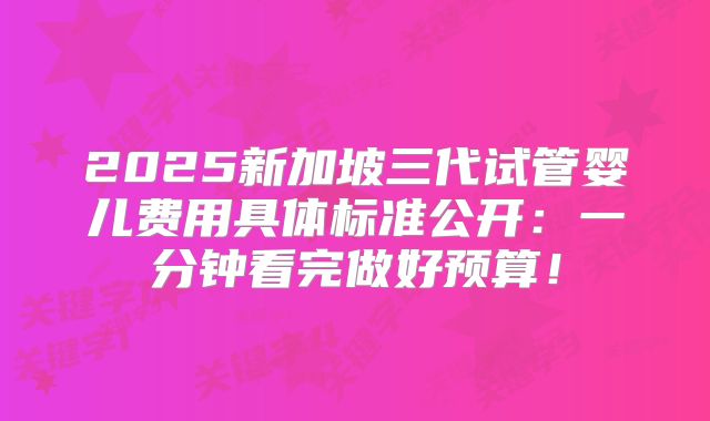 2025新加坡三代试管婴儿费用具体标准公开:一分钟看完做好预算!