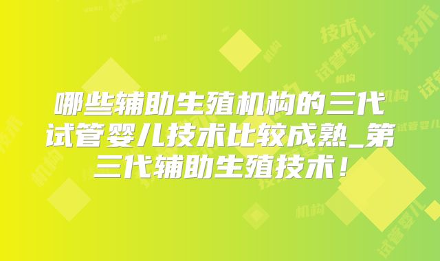 哪些辅助生殖机构的三代试管婴儿技术比较成熟_第三代辅助生殖技术！