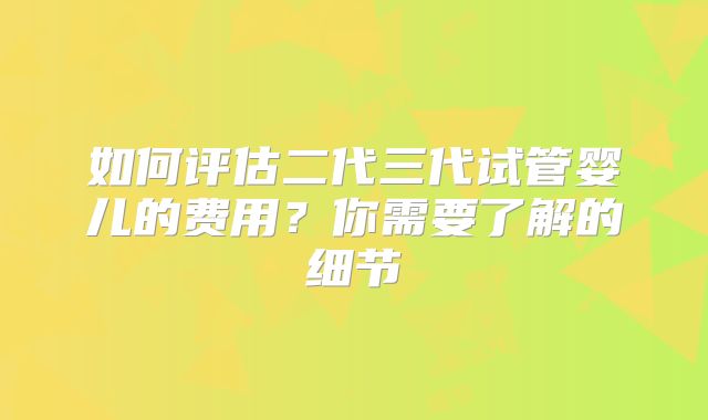 如何评估二代三代试管婴儿的费用？你需要了解的细节