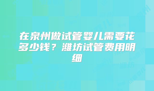 在泉州做试管婴儿需要花多少钱?潍坊试管费用明细
