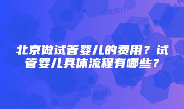 北京做试管婴儿的费用?试管婴儿具体流程有哪些?