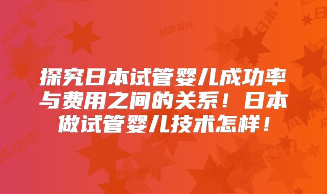 探究日本试管婴儿成功率与费用之间的关系！日本做试管婴儿技术怎样！