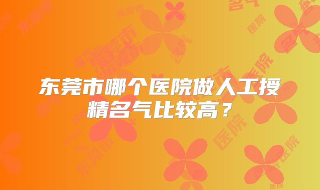 东莞市哪个医院做人工授精名气比较高？