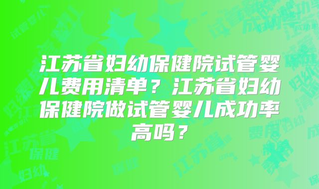 江苏省妇幼保健院试管婴儿费用清单？江苏省妇幼保健院做试管婴儿成功率高吗？