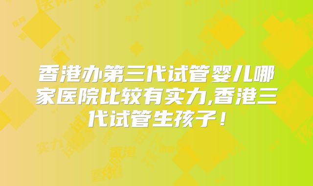 香港办第三代试管婴儿哪家医院比较有实力,香港三代试管生孩子！