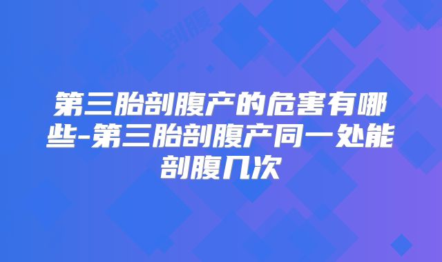 第三胎剖腹产的危害有哪些-第三胎剖腹产同一处能剖腹几次