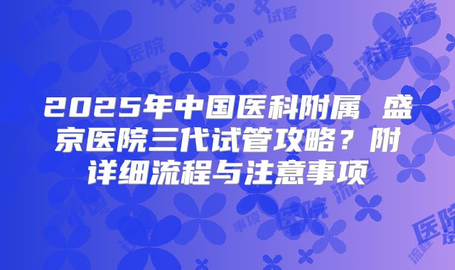 2025年中国医科附属 盛京医院三代试管攻略？附详细流程与注意事项