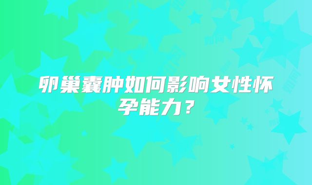 卵巢囊肿如何影响女性怀孕能力?