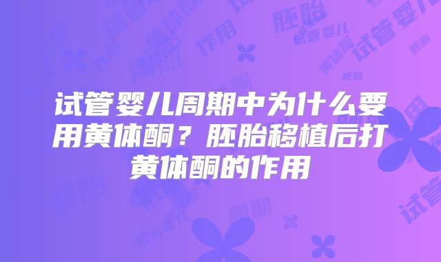 试管婴儿周期中为什么要用黄体酮？胚胎移植后打黄体酮的作用