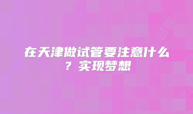 在天津做试管要注意什么？实现梦想