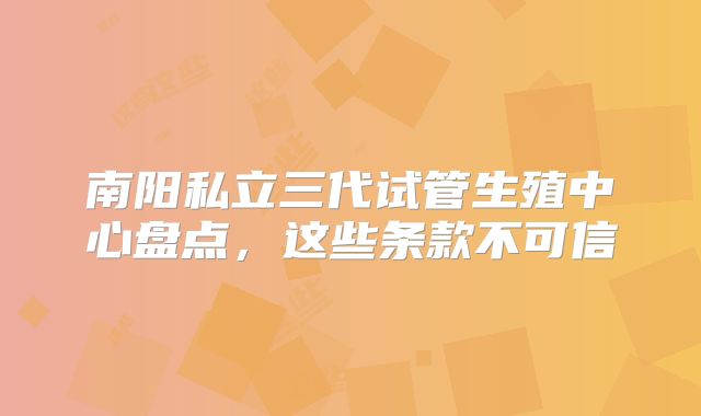 南阳私立三代试管生殖中心盘点，这些条款不可信