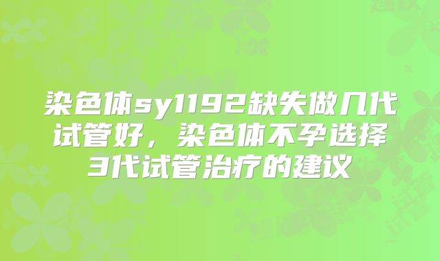 染色体sy1192缺失做几代试管好，染色体不孕选择3代试管治疗的建议