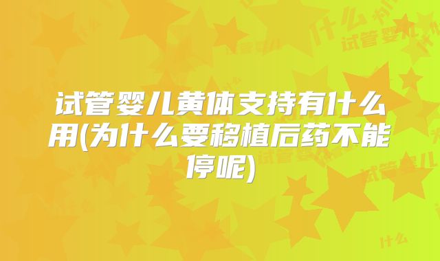 试管婴儿黄体支持有什么用(为什么要移植后药不能停呢)