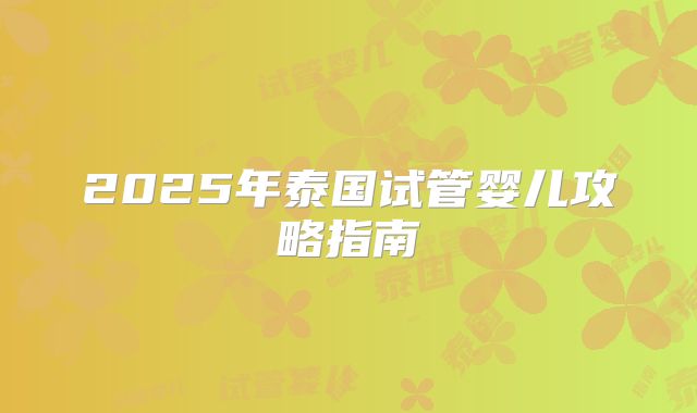 2025年泰国试管婴儿攻略指南