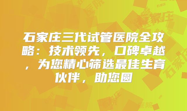 石家庄三代试管医院全攻略：技术领先，口碑卓越，为您精心筛选最佳生育伙伴，助您圆