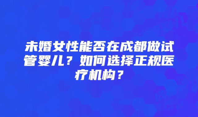 未婚女性能否在成都做试管婴儿？如何选择正规医疗机构？