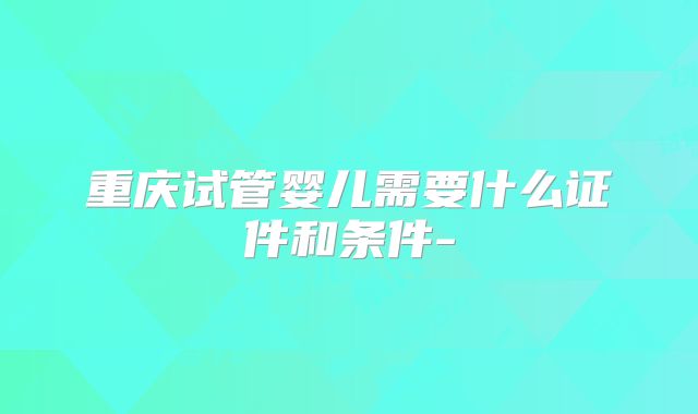 重庆试管婴儿需要什么证件和条件-