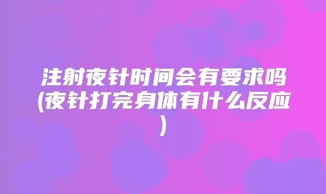 注射夜针时间会有要求吗(夜针打完身体有什么反应)