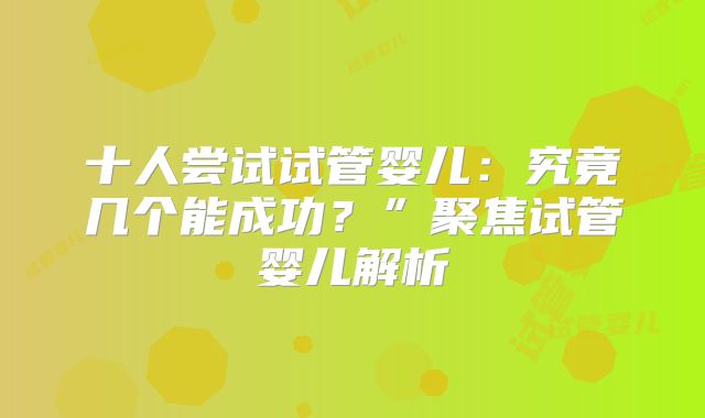 十人尝试试管婴儿:究竟几个能成功?”聚焦试管婴儿解析