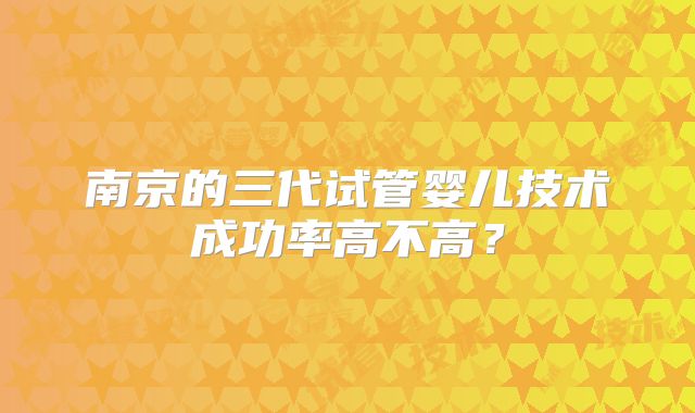 南京的三代试管婴儿技术成功率高不高？