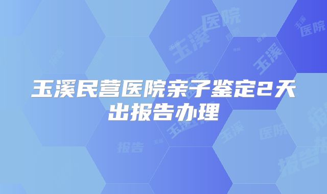 玉溪民营医院亲子鉴定2天出报告办理