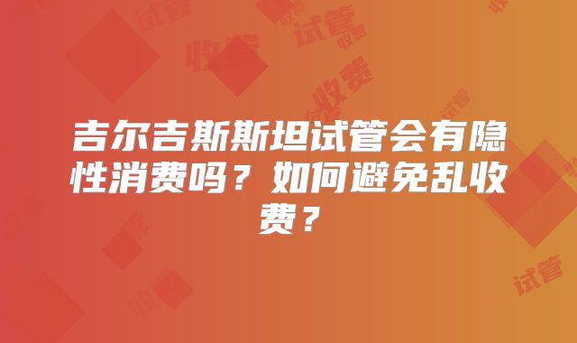 吉尔吉斯斯坦试管会有隐性消费吗？如何避免乱收费？