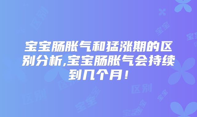 宝宝肠胀气和猛涨期的区别分析,宝宝肠胀气会持续到几个月!