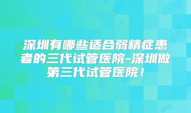 深圳有哪些适合弱精症患者的三代试管医院-深圳做第三代试管医院！