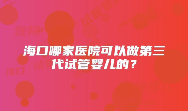 海口哪家医院可以做第三代试管婴儿的？
